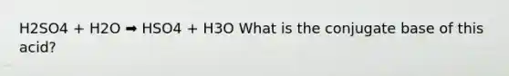 H2SO4 + H2O ➡️ HSO4 + H3O What is the conjugate base of this acid?