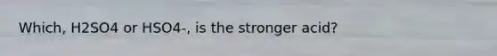 Which, H2SO4 or HSO4-, is the stronger acid?