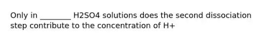 Only in ________ H2SO4 solutions does the second dissociation step contribute to the concentration of H+