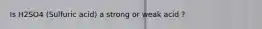 Is H2SO4 (Sulfuric acid) a strong or weak acid ?