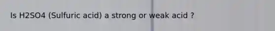 Is H2SO4 (Sulfuric acid) a strong or weak acid ?