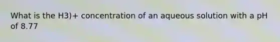 What is the H3)+ concentration of an aqueous solution with a pH of 8.77