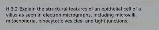 H.3.2 Explain the structural features of an epithelial cell of a villus as seen in electron micrographs, including microvilli, mitochondria, pinocytotic vesicles, and tight junctions.