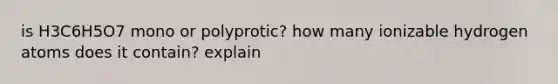 is H3C6H5O7 mono or polyprotic? how many ionizable hydrogen atoms does it contain? explain