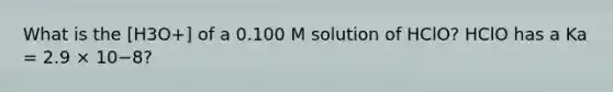 What is the [H3O+] of a 0.100 M solution of HClO? HClO has a Ka = 2.9 × 10−8?