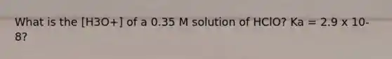 What is the [H3O+] of a 0.35 M solution of HClO? Ka = 2.9 x 10-8?