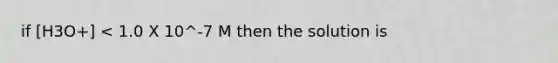 if [H3O+] < 1.0 X 10^-7 M then the solution is