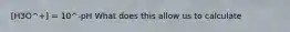 [H3O^+] = 10^-pH What does this allow us to calculate