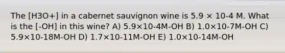 The [H3O+] in a cabernet sauvignon wine is 5.9 × 10-4 M. What is the [-OH] in this wine? A) 5.9×10-4M-OH B) 1.0×10-7M-OH C) 5.9×10-18M-OH D) 1.7×10-11M-OH E) 1.0×10-14M-OH