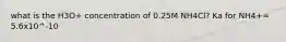 what is the H3O+ concentration of 0.25M NH4Cl? Ka for NH4+= 5.6x10^-10