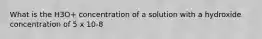 What is the H3O+ concentration of a solution with a hydroxide concentration of 5 x 10-8