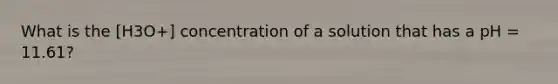 What is the [H3O+] concentration of a solution that has a pH = 11.61?