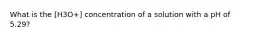 What is the [H3O+] concentration of a solution with a pH of 5.29?