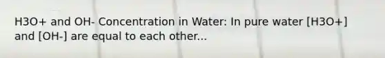 H3O+ and OH- Concentration in Water: In pure water [H3O+] and [OH-] are equal to each other...