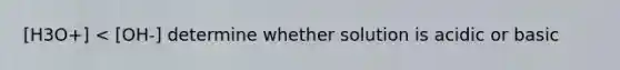 [H3O+] < [OH-] determine whether solution is acidic or basic