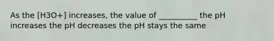 As the [H3O+] increases, the value of __________ the pH increases the pH decreases the pH stays the same