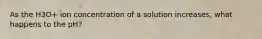 As the H3O+ ion concentration of a solution increases, what happens to the pH?