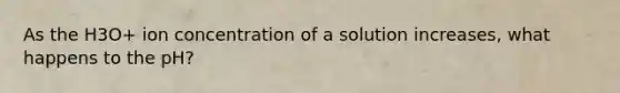 As the H3O+ ion concentration of a solution increases, what happens to the pH?