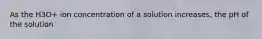 As the H3O+ ion concentration of a solution increases, the pH of the solution