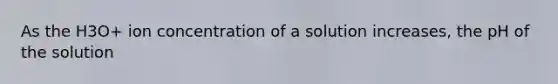 As the H3O+ ion concentration of a solution increases, the pH of the solution