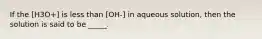 If the [H3O+] is less than [OH-] in aqueous solution, then the solution is said to be _____.