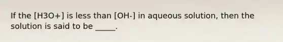 If the [H3O+] is less than [OH-] in aqueous solution, then the solution is said to be _____.