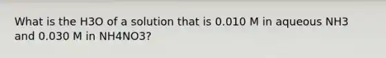 What is the H3O of a solution that is 0.010 M in aqueous NH3 and 0.030 M in NH4NO3?