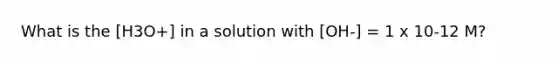 What is the [H3O+] in a solution with [OH-] = 1 x 10-12 M?