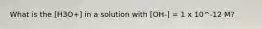 What is the [H3O+] in a solution with [OH-] = 1 x 10^-12 M?