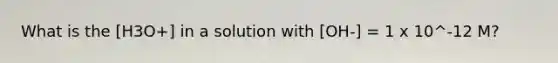 What is the [H3O+] in a solution with [OH-] = 1 x 10^-12 M?