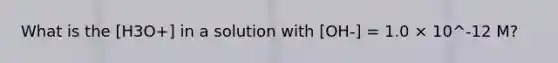 What is the [H3O+] in a solution with [OH-] = 1.0 × 10^-12 M?