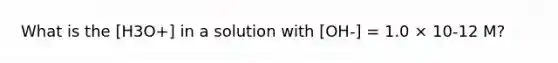 What is the [H3O+] in a solution with [OH-] = 1.0 × 10-12 M?