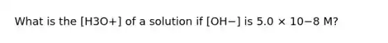 What is the [H3O+] of a solution if [OH−] is 5.0 × 10−8 M?