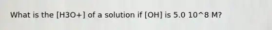 What is the [H3O+] of a solution if [OH] is 5.0 10^8 M?