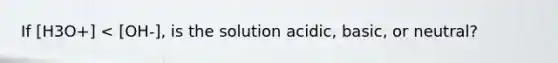 If [H3O+] < [OH-], is the solution acidic, basic, or neutral?