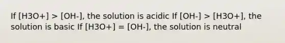 If [H3O+] > [OH-], the solution is acidic If [OH-] > [H3O+], the solution is basic If [H3O+] = [OH-], the solution is neutral