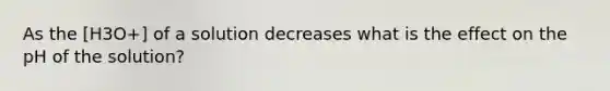 As the [H3O+] of a solution decreases what is the effect on the pH of the solution?