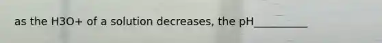 as the H3O+ of a solution decreases, the pH__________