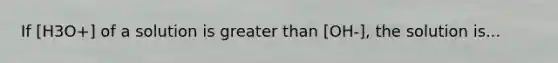 If [H3O+] of a solution is <a href='https://www.questionai.com/knowledge/ktgHnBD4o3-greater-than' class='anchor-knowledge'>greater than</a> [OH-], the solution is...