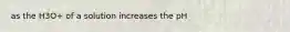 as the H3O+ of a solution increases the pH