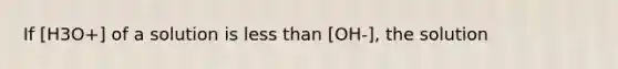 If [H3O+] of a solution is less than [OH-], the solution