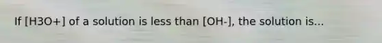 If [H3O+] of a solution is less than [OH-], the solution is...