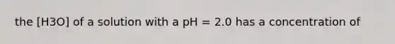 the [H3O] of a solution with a pH = 2.0 has a concentration of