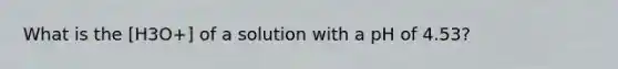 What is the [H3O+] of a solution with a pH of 4.53?