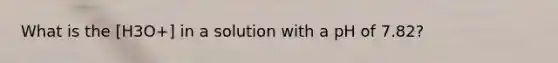 What is the [H3O+] in a solution with a pH of 7.82?