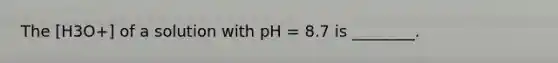 The [H3O+] of a solution with pH = 8.7 is ________.