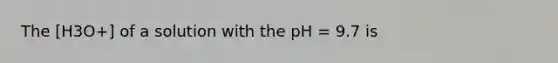 The [H3O+] of a solution with the pH = 9.7 is