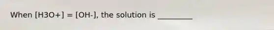 When [H3O+] = [OH-], the solution is _________