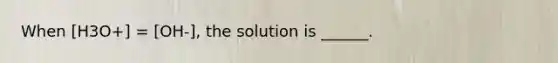 When [H3O+] = [OH-], the solution is ______.