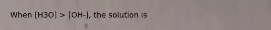 When [H3O] > [OH-], the solution is